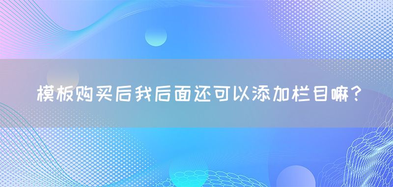 模板购买后我后面还可以添加栏目嘛？(图1)