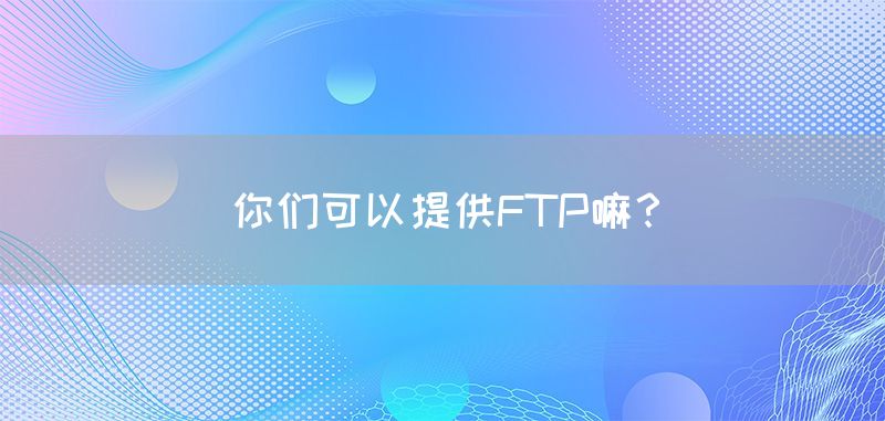 你们可以提供FTP嘛？(图1)