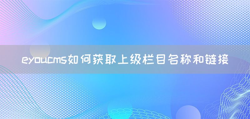 eyoucms如何获取上级栏目名称和链接(图1)