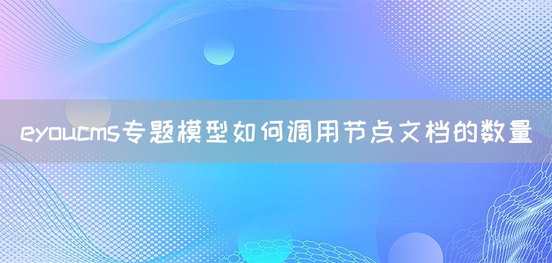 eyoucms专题模型如何调用节点文档的数量