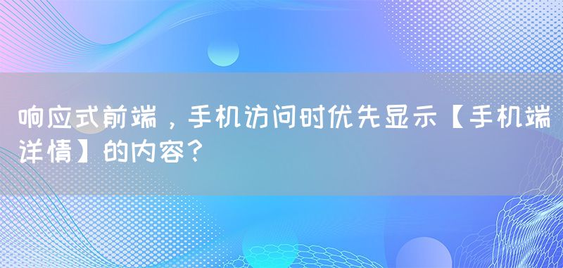 响应式前端，手机访问时优先显示【手机端详情】的内容？