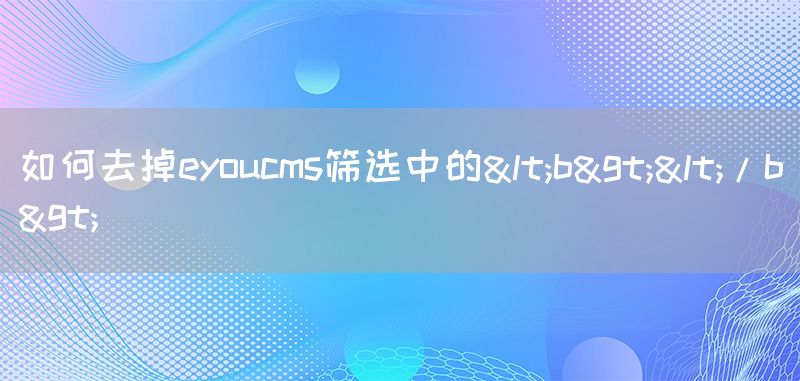 如何去掉eyoucms筛选中的<b></b>(图1)